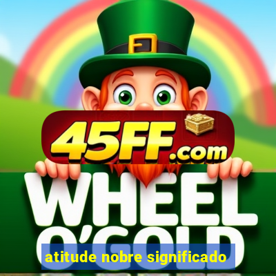 atitude nobre significado